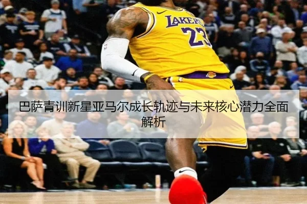 巴萨青训新星亚马尔成长轨迹与未来核心潜力全面解析
