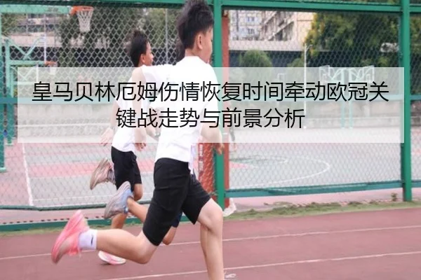 皇马贝林厄姆伤情恢复时间牵动欧冠关键战走势与前景分析