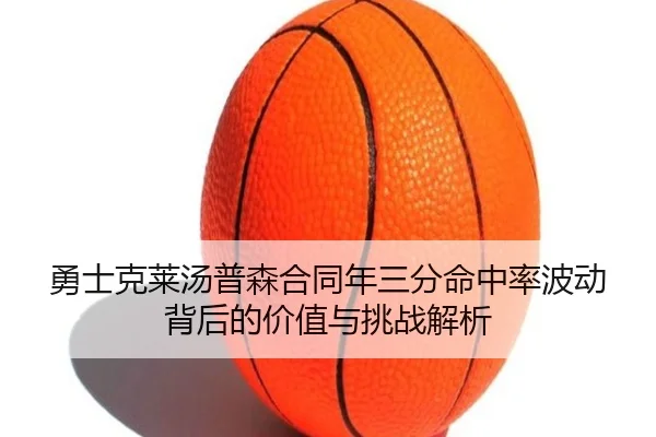 勇士克莱汤普森合同年三分命中率波动背后的价值与挑战解析
