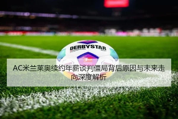 AC米兰莱奥续约年薪谈判僵局背后原因与未来走向深度解析