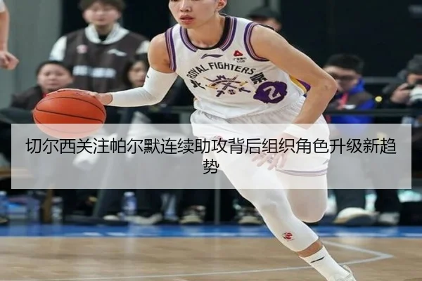 切尔西关注帕尔默连续助攻背后组织角色升级新趋势
