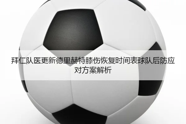 拜仁队医更新德里赫特膝伤恢复时间表球队后防应对方案解析