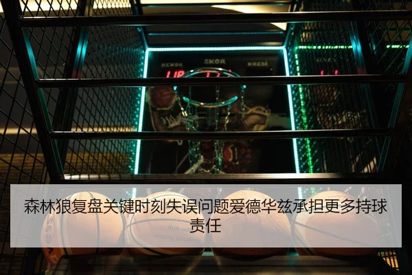 森林狼复盘关键时刻失误问题爱德华兹承担更多持球责任