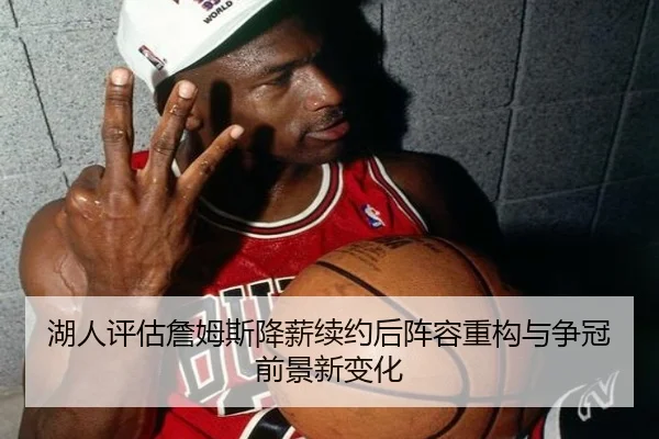 湖人评估詹姆斯降薪续约后阵容重构与争冠前景新变化